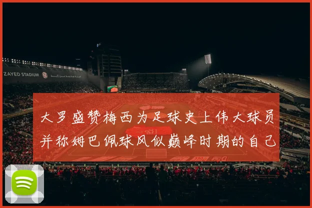 大罗盛赞梅西为足球史上伟大球员并称姆巴佩球风似巅峰时期的自己