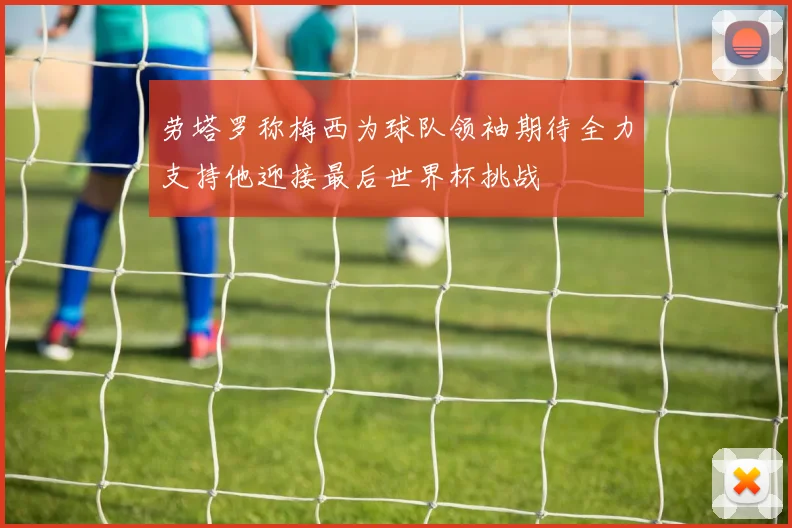 劳塔罗称梅西为球队领袖期待全力支持他迎接最后世界杯挑战