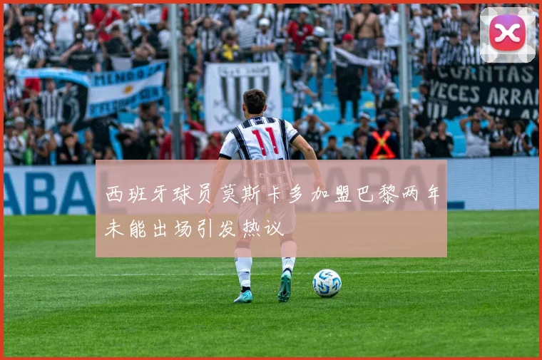西班牙球员莫斯卡多加盟巴黎两年未能出场引发热议
