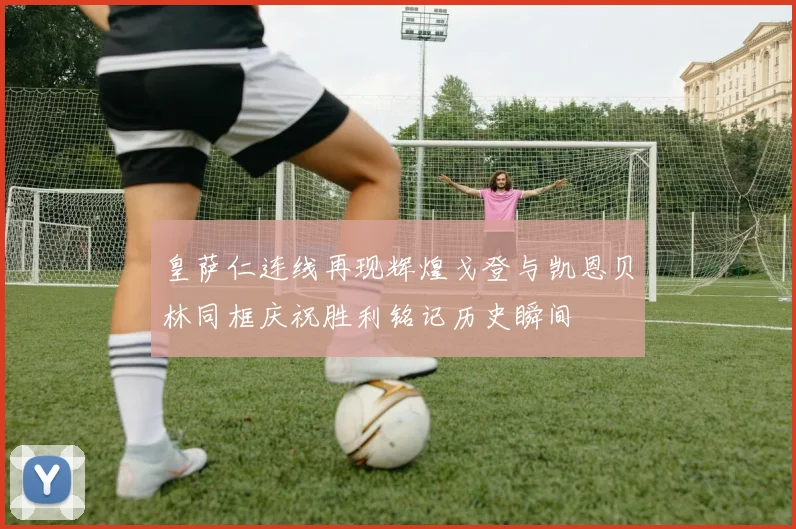 皇萨仁连线再现辉煌戈登与凯恩贝林同框庆祝胜利铭记历史瞬间