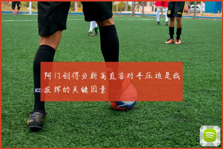 阿门创得分新高直言对手压迫是我发挥的关键因素