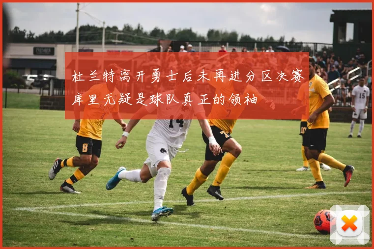 杜兰特离开勇士后未再进分区决赛库里无疑是球队真正的领袖