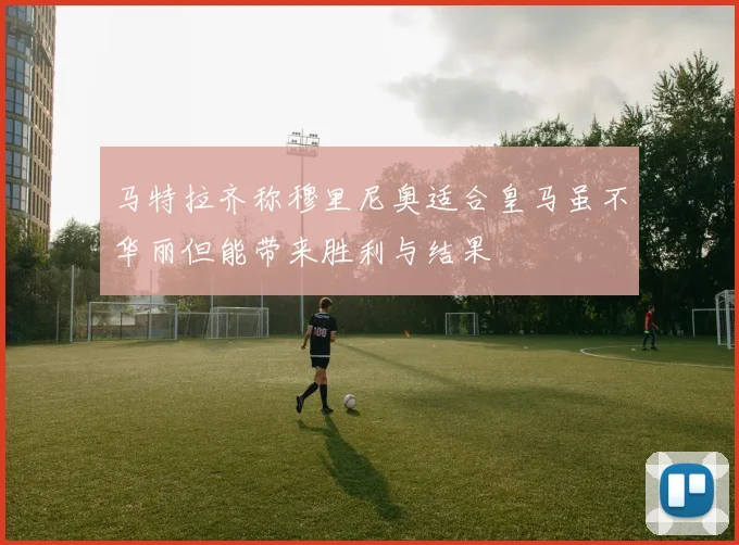 马特拉齐称穆里尼奥适合皇马虽不华丽但能带来胜利与结果