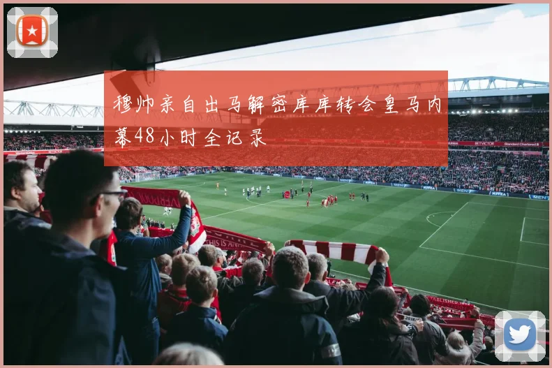 穆帅亲自出马解密库库转会皇马内幕48小时全记录