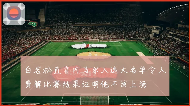 白岩松直言内马尔入选大名单令人费解比赛结果证明他不该上场