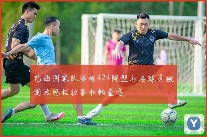 巴西国家队演练424阵型七名球员被淘汰包括拉菲和帕奎塔