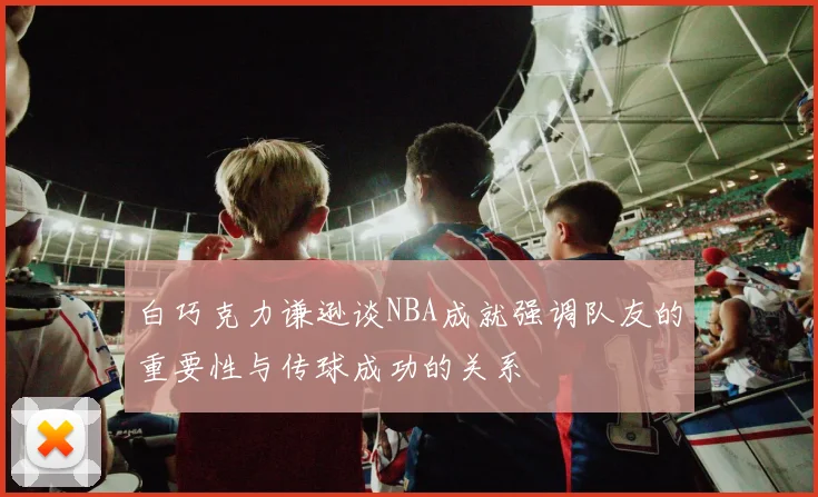 白巧克力谦逊谈NBA成就强调队友的重要性与传球成功的关系