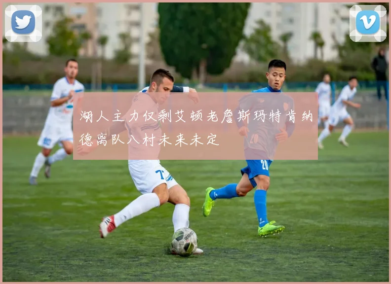 湖人主力仅剩艾顿老詹斯玛特肯纳德离队八村未来未定