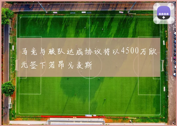 马竞与狼队达成协议将以4500万欧元签下若昂戈麦斯