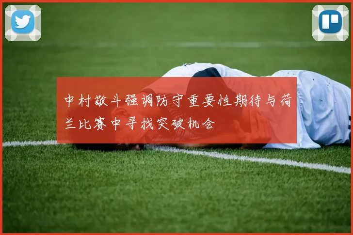 中村敬斗强调防守重要性期待与荷兰比赛中寻找突破机会