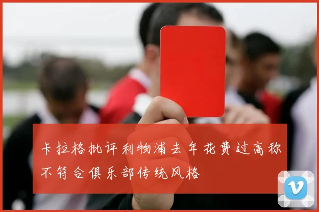 卡拉格批评利物浦去年花费过高称不符合俱乐部传统风格