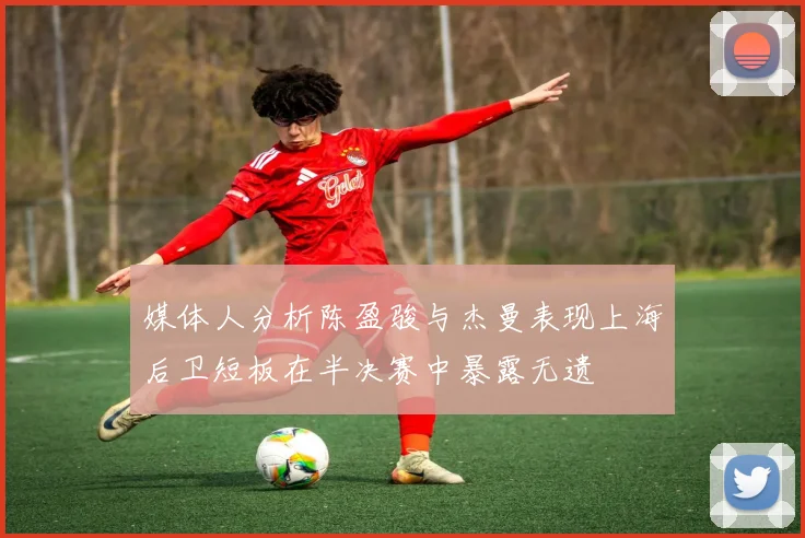 媒体人分析陈盈骏与杰曼表现上海后卫短板在半决赛中暴露无遗