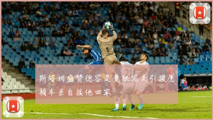 斯塔姆盛赞德容是曼联完美引援愿骑车亲自接他回家