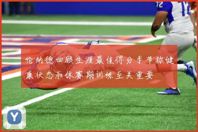 伦纳德回顾生涯最佳得分季节称健康状态和休赛期训练至关重要