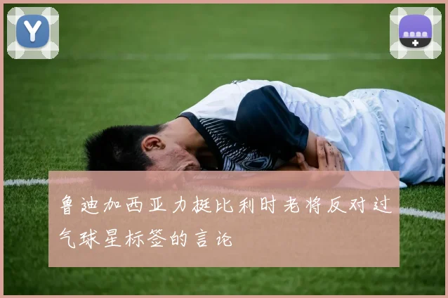鲁迪加西亚力挺比利时老将反对过气球星标签的言论