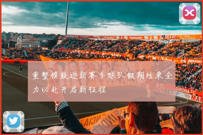 重整旗鼓迎新赛季球队假期结束全力以赴开启新征程