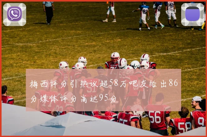 梅西评分引热议超58万吧友给出86分媒体评分高达95分