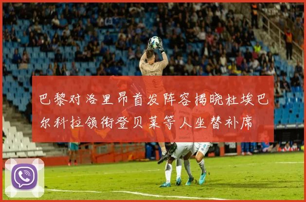 巴黎对洛里昂首发阵容揭晓杜埃巴尔科拉领衔登贝莱等人坐替补席