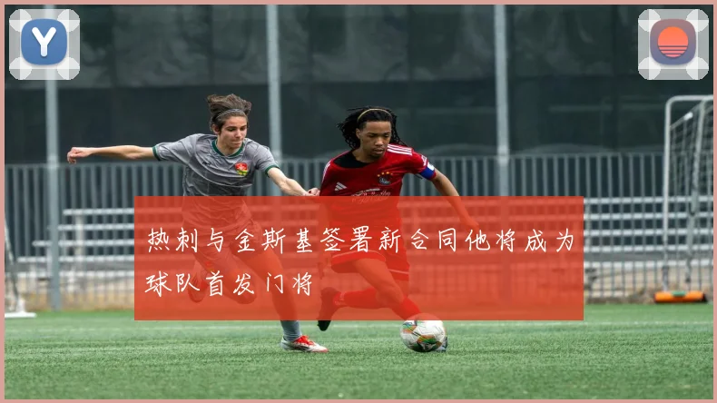 热刺与金斯基签署新合同他将成为球队首发门将