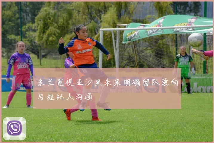 米兰重视亚沙里未来明确留队意向与经纪人沟通