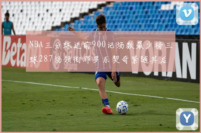 NBA三分球进前900记场数最少榜三球287场领衔邓罗东契奇紧随其后