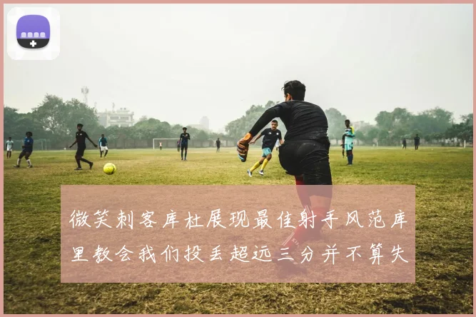 微笑刺客库杜展现最佳射手风范库里教会我们投丢超远三分并不算失误