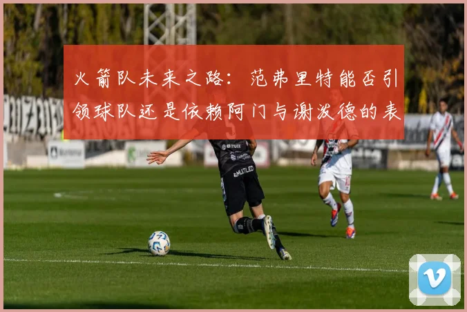 火箭队未来之路：范弗里特能否引领球队还是依赖阿门与谢泼德的表现