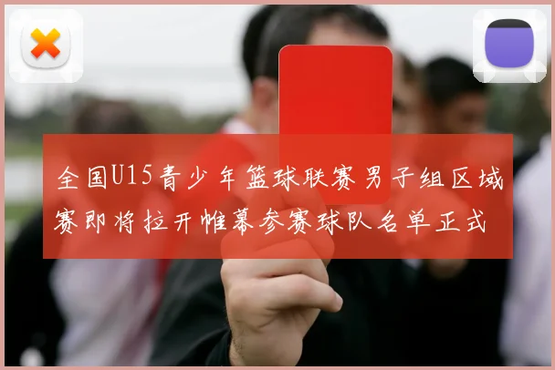 全国U15青少年篮球联赛男子组区域赛即将拉开帷幕参赛球队名单正式公布