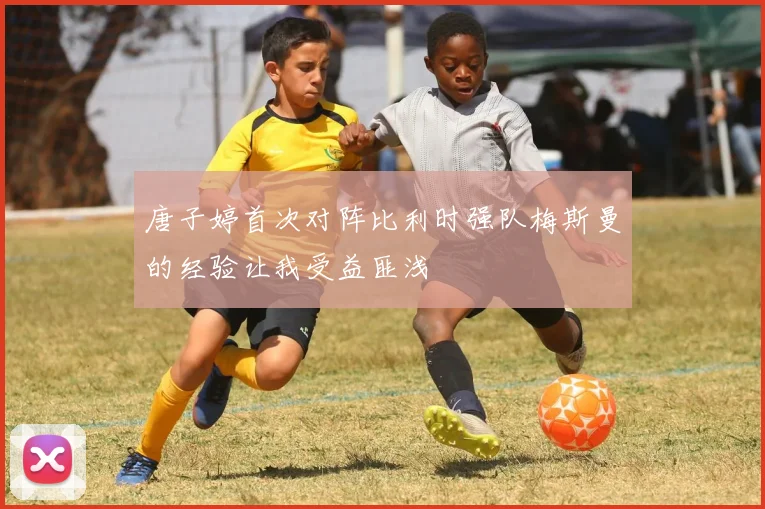 唐子婷首次对阵比利时强队梅斯曼的经验让我受益匪浅