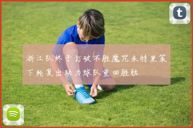 浙江队终于打破不胜魔咒米特里策下轮复出助力球队重回胜轨