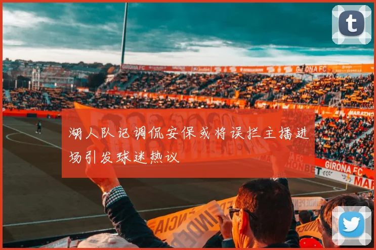 湖人队记调侃安保或将误拦主播进场引发球迷热议