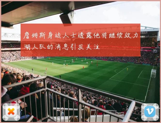 詹姆斯身边人士透露他将继续效力湖人队的消息引发关注