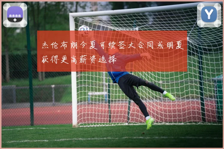 杰伦布朗今夏可续签大合同或明夏获得更高薪资选择