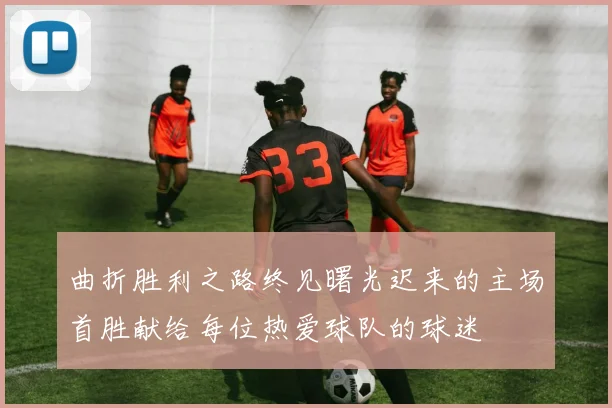 曲折胜利之路终见曙光迟来的主场首胜献给每位热爱球队的球迷